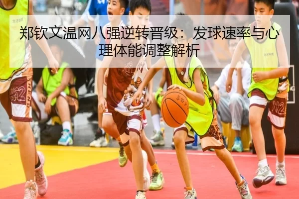 郑钦文温网八强逆转晋级：发球速率与心理体能调整解析